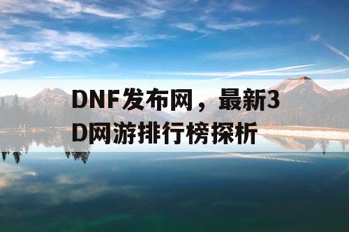 DNF发布网，最新3D网游排行榜探析