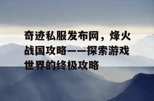 奇迹私服发布网，烽火战国攻略——探索游戏世界的终极攻略