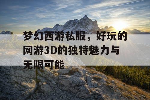 梦幻西游私服,好玩的网游3D的独特魅力与无限可能 梦幻西游私服,好玩的网游3D的独特魅力与无限可能