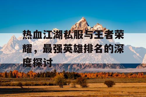 热血江湖私服与王者荣耀，最强英雄排名的深度探讨