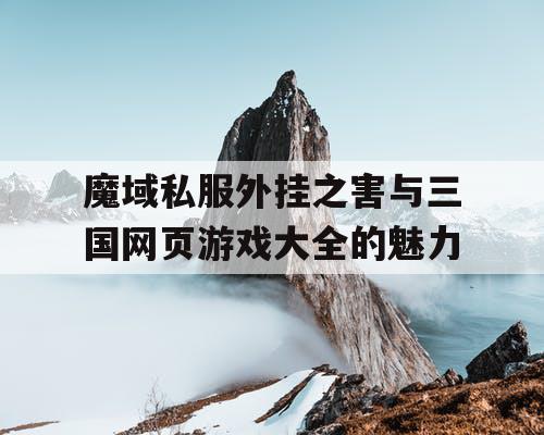 魔域私服外挂之害与三国网页游戏大全的魅力 魔域私服外挂之害与三国网页游戏大全的魅力