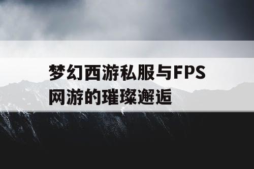 梦幻西游私服与FPS网游的璀璨邂逅 梦幻西游私服与FPS网游的璀璨邂逅