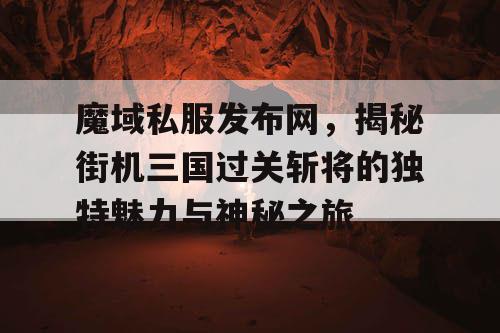 魔域私服发布网，揭秘街机三国过关斩将的独特魅力与神秘之旅