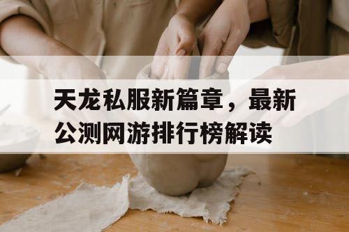 天龙私服新篇章，最新公测网游排行榜解读