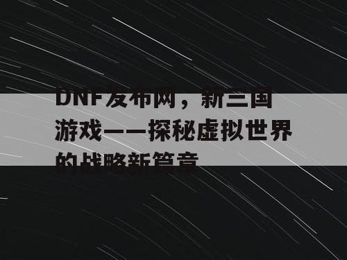 DNF发布网，新三国游戏——探秘虚拟世界的战略新篇章