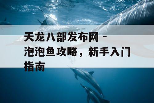 天龙八部发布网 - 泡泡鱼攻略,新手入门指南 天龙八部发布网 - 泡泡鱼攻略,新手入门指南