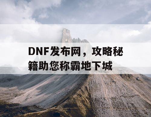 DNF发布网，攻略秘籍助您称霸地下城