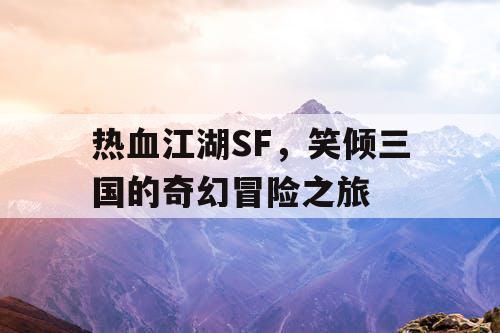 热血江湖SF，笑倾三国的奇幻冒险之旅