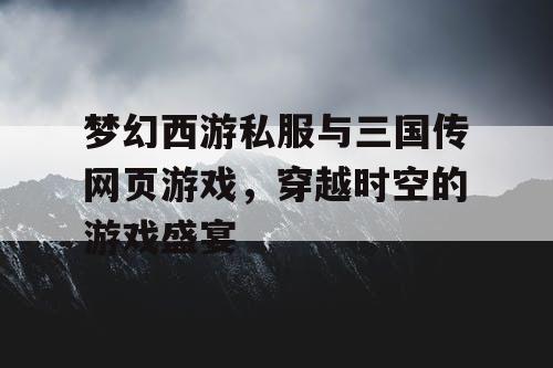 梦幻西游私服与三国传网页游戏，穿越时空的游戏盛宴