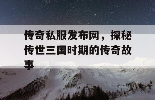 传奇私服发布网，探秘传世三国时期的传奇故事