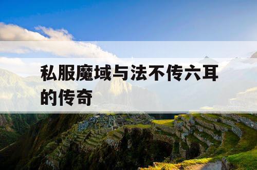 私服魔域与法不传六耳的传奇