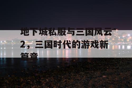 地下城私服与三国风云2，三国时代的游戏新篇章