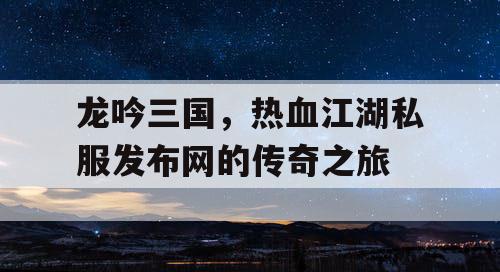 龙吟三国，热血江湖私服发布网的传奇之旅