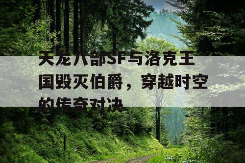天龙八部SF与洛克王国毁灭伯爵，穿越时空的传奇对决