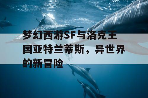 梦幻西游SF与洛克王国亚特兰蒂斯，异世界的新冒险