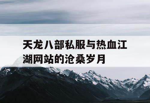 天龙八部私服与热血江湖网站的沧桑岁月