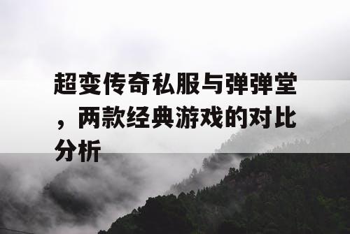 超变传奇私服与弹弹堂，两款经典游戏的对比分析
