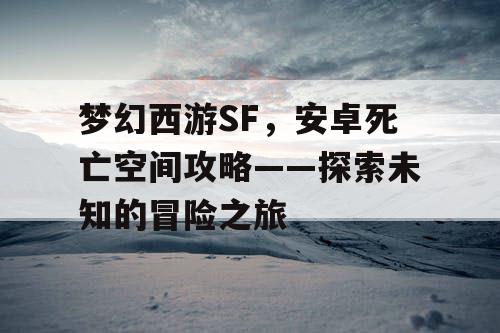 梦幻西游SF，安卓死亡空间攻略——探索未知的冒险之旅