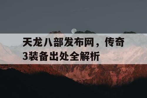 天龙八部发布网,传奇3装备出处全解析 天龙八部发布网,传奇3装备出处全解析