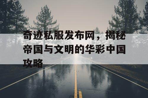 奇迹私服发布网，揭秘帝国与文明的华彩中国攻略