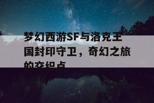 梦幻西游SF与洛克王国封印守卫，奇幻之旅的交织点
