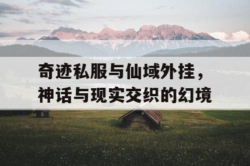 奇迹私服与仙域外挂，神话与现实交织的幻境