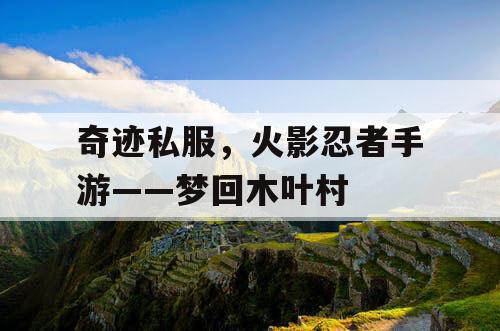 奇迹私服，火影忍者手游——梦回木叶村