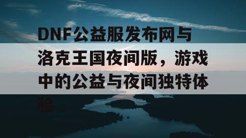 DNF公益服发布网与洛克王国夜间版，游戏中的公益与夜间独特体验