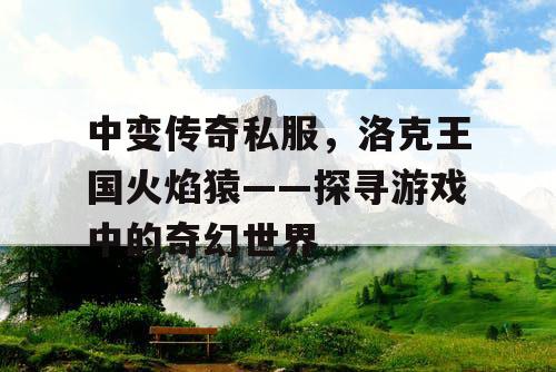 中变传奇私服，洛克王国火焰猿——探寻游戏中的奇幻世界