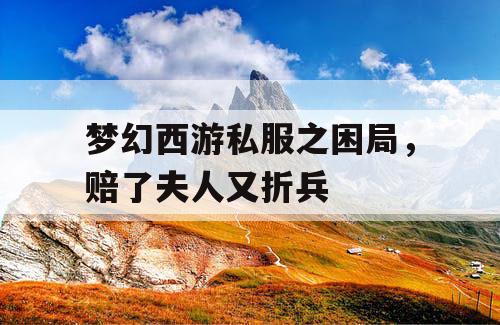 梦幻西游私服之困局,赔了夫人又折兵 梦幻西游私服之困局,赔了夫人又折兵