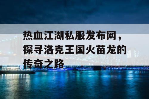热血江湖私服发布网，探寻洛克王国火苗龙的传奇之路
