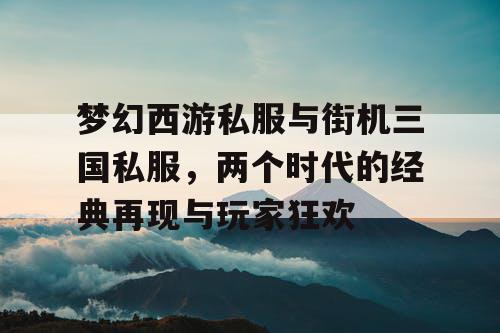 梦幻西游私服与街机三国私服,两个时代的经典再现与玩家狂欢 梦幻西游私服与街机三国私服,两个时代的经典再现与玩家狂欢