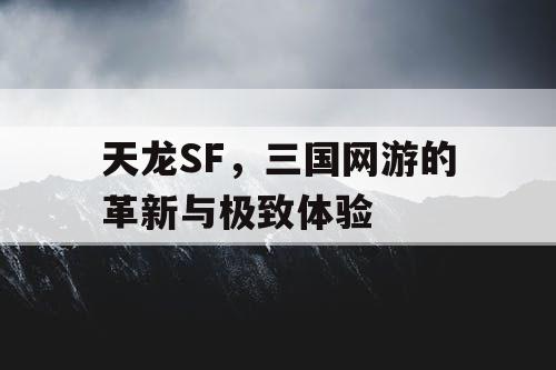天龙SF，三国网游的革新与极致体验