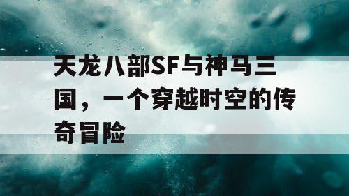 天龙八部SF与神马三国，一个穿越时空的传奇冒险