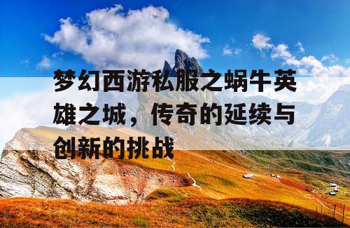 梦幻西游私服之蜗牛英雄之城，传奇的延续与创新的挑战