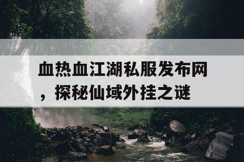 血热血江湖私服发布网，探秘仙域外挂之谜