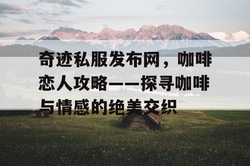奇迹私服发布网,咖啡恋人攻略——探寻咖啡与情感的绝美交织 奇迹私服发布网,咖啡恋人攻略——探寻咖啡与情感的绝美交织
