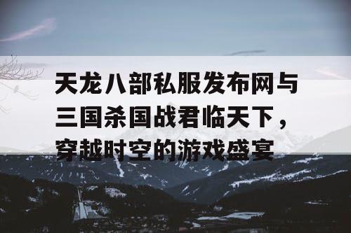 天龙八部私服发布网与三国杀国战君临天下，穿越时空的游戏盛宴