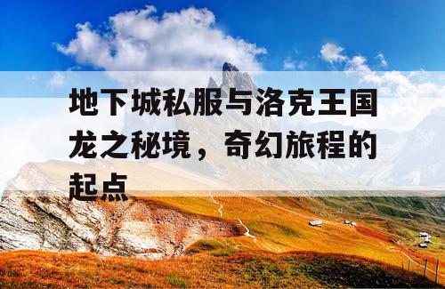 地下城私服与洛克王国龙之秘境,奇幻旅程的起点 地下城私服与洛克王国龙之秘境,奇幻旅程的起点