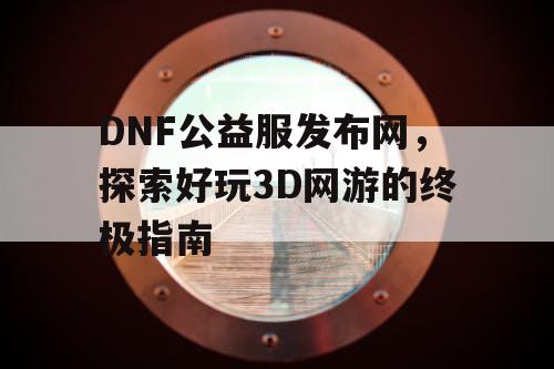 DNF公益服发布网，探索好玩3D网游的终极指南