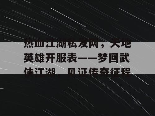 热血江湖私发网,天地英雄开服表——梦回武侠江湖,见证传奇征程 热血江湖私发网,天地英雄开服表——梦回武侠江湖,见证传奇征程