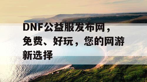 DNF公益服发布网，免费、好玩，您的网游新选择