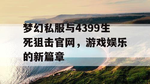 梦幻私服与4399生死狙击官网，游戏娱乐的新篇章