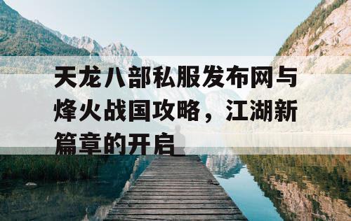 天龙八部私服发布网与烽火战国攻略，江湖新篇章的开启