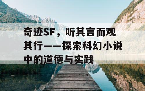 奇迹SF,听其言而观其行——探索科幻小说中的道德与实践 奇迹SF,听其言而观其行——探索科幻小说中的道德与实践