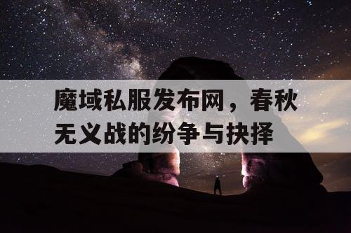 魔域私服发布网，春秋无义战的纷争与抉择