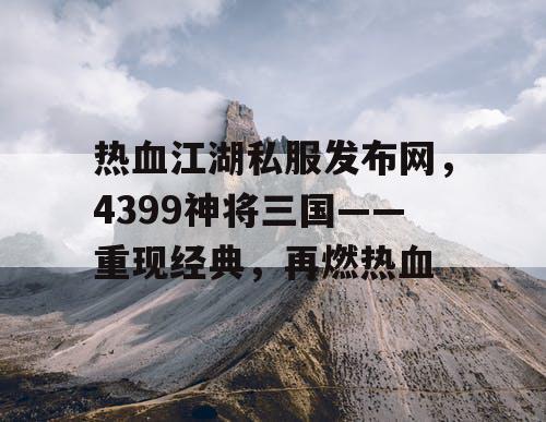 热血江湖私服发布网，4399神将三国——重现经典，再燃热血