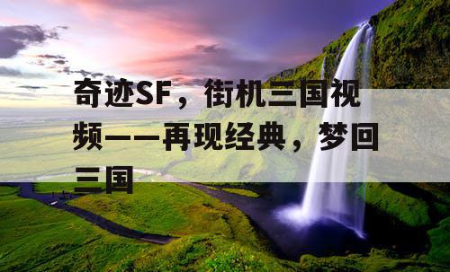 奇迹SF，街机三国视频——再现经典，梦回三国