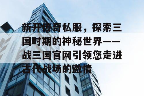 新开传奇私服,探索三国时期的神秘世界——战三国官网引领您走进古代战场的激情 新开传奇私服,探索三国时期的神秘世界——战三国官网引领您走进古代战场的激情