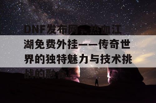DNF发布网，热血江湖免费外挂——传奇世界的独特魅力与技术挑战的融合